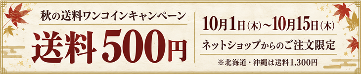 秋の送料ワンコインキャンペーン 送料500円 10月1日（木）～10月15日（木） ネットショップからのご注文限定 ※北海道・沖縄は送料1,300円